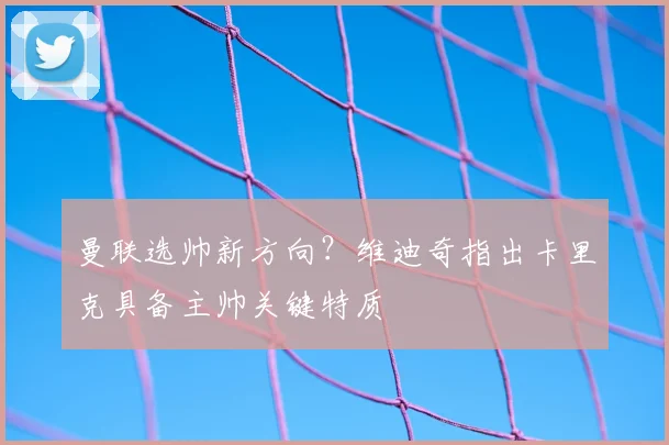 曼联选帅新方向？维迪奇指出卡里克具备主帅关键特质