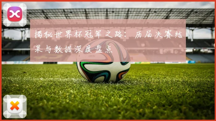 揭秘世界杯冠军之路:历届决赛结果与数据深度盘点