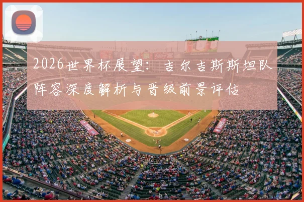 2026世界杯展望：吉尔吉斯斯坦队阵容深度解析与晋级前景评估