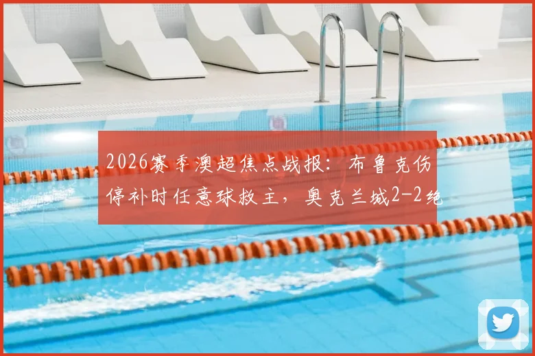 2026赛季澳超焦点战报：布鲁克伤停补时任意球救主，奥克兰城2-2绝平墨尔本胜利（附赛后分析及积分榜解读）