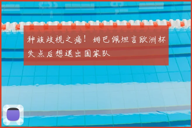 种族歧视之痛！姆巴佩坦言欧洲杯失点后想退出国家队