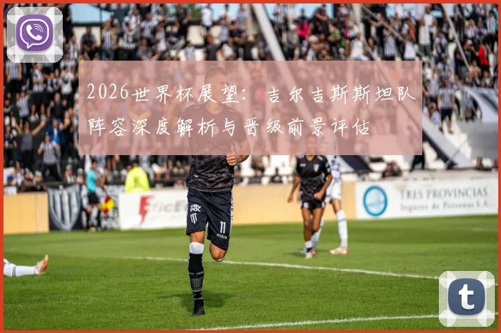 2026世界杯展望:吉尔吉斯斯坦队阵容深度解析与晋级前景评估