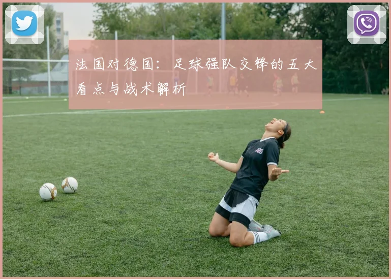 法国对德国：足球强队交锋的五大看点与战术解析