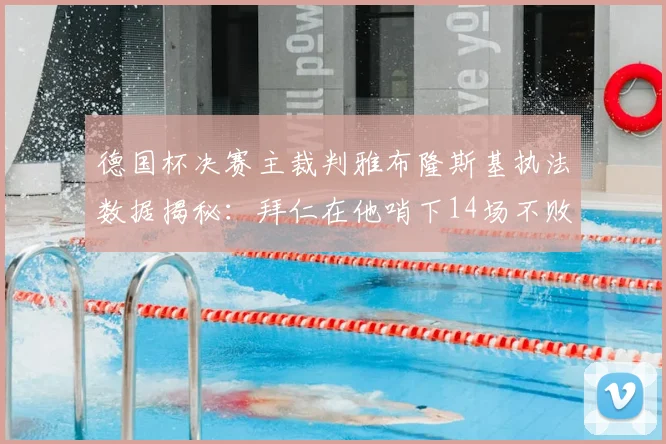 德国杯决赛主裁判雅布隆斯基执法数据揭秘：拜仁在他哨下14场不败，有何玄机？