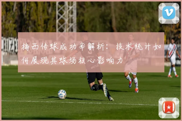 梅西传球成功率解析:技术统计如何展现其球场核心影响力