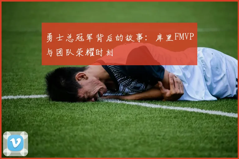 勇士总冠军背后的故事：库里FMVP与团队荣耀时刻