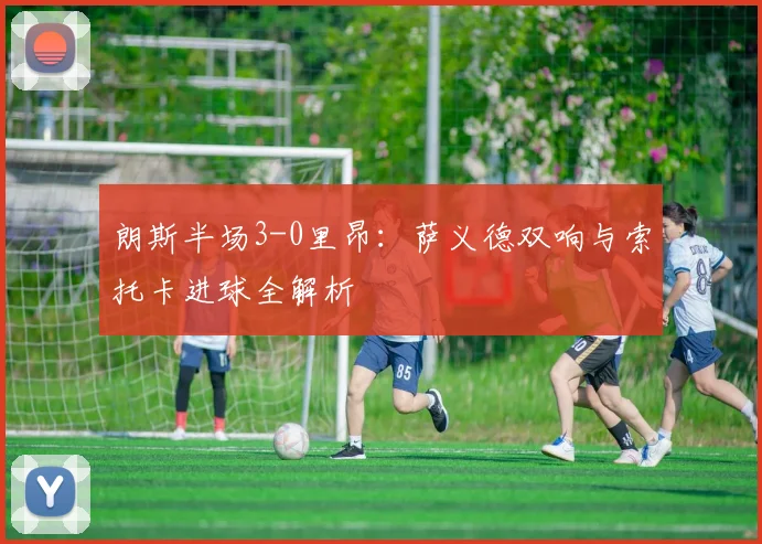 朗斯半场3-0里昂：萨义德双响与索托卡进球全解析