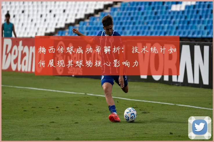 梅西传球成功率解析：技术统计如何展现其球场核心影响力