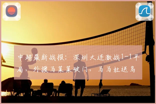 中超最新战报:深圳大连激战1-1平局,外援马莱莱破门,马马杜送乌龙
