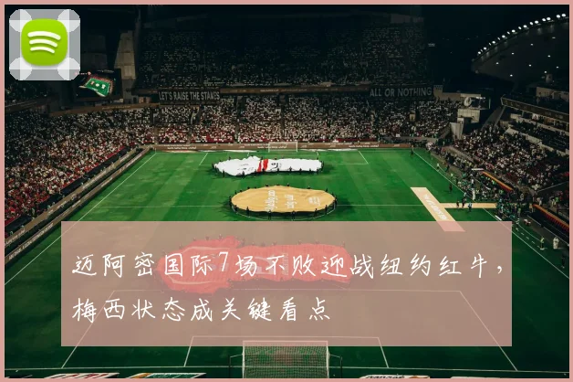 迈阿密国际7场不败迎战纽约红牛，梅西状态成关键看点